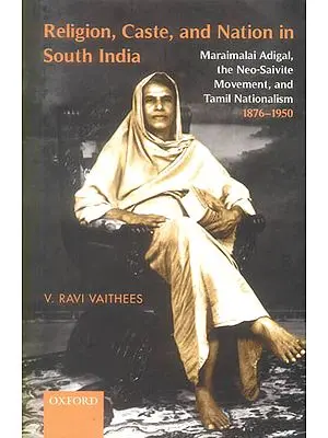 Religion, Caste, and Nation in South India (Maraimalai Adigal, The Neo-Saivite Movement, and Tamil Nationalism 1876-1950)