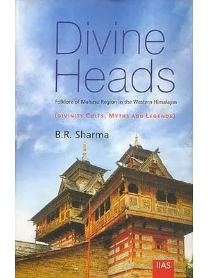 Divine Heads: Folklore of Mahasu Region in The Western Himalayas (Divinity Cults, Myths and Legends)