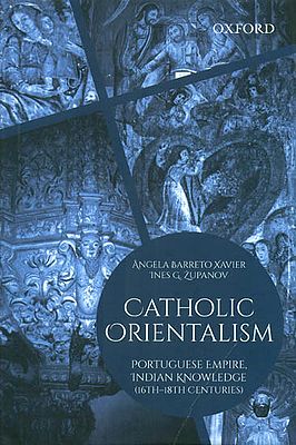 Catholic Orientalism: Portuguese Empire, Indian Knowledge (16th - 18th Centuries)