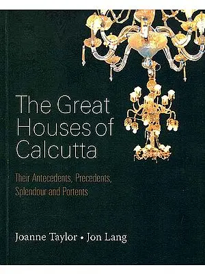 The Great Houses of Calcutta (Their Antecedents, Precedents, Splendour and Portents)
