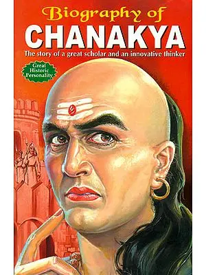 Biography of Chanakya: The Story of a Great and An Innovative Thinker