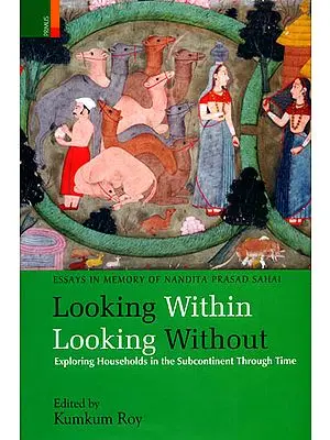 Looking Within Looking Without: Exploring Households in the Subcontinent Through Time (Essays in Memory of Nandita Prasad Sahai)
