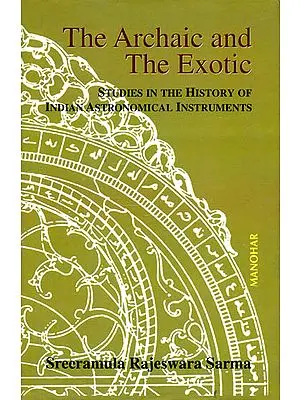 The Archaic and the Exotic (Studies in The History of Indian Astronomical Instruments)