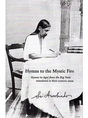 Hymns to The Mystic Fire (Hymns to Agni from The Rig Veda Translated in Their Esoteric Sense)