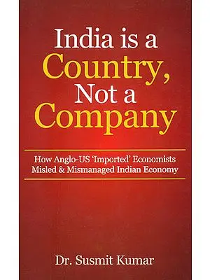 India is a Country, Not a Company (How Anglo - US 'Imported' Economists Misled and Mismanaged Indian Economy)