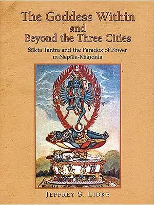 The Goddess within and Beyond the Three Cities (Sakta Tantra and the Paradox of Power in Nepala Mandala)