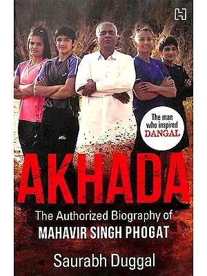 Akhada - The Authorized Biography of Mahavir Singh Phogat (The Man Who Inspired Dangal)