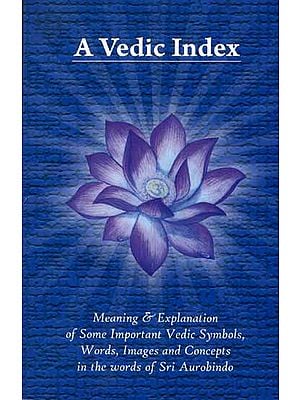 A Vedic Index (Meaning and Explanation of Some Important Vedic Symbols, Words, Images and Concepts in the Words of Sri Aurobindo)