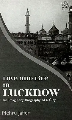 Love and Life in Lucknow - An Imaginary Biography of a City