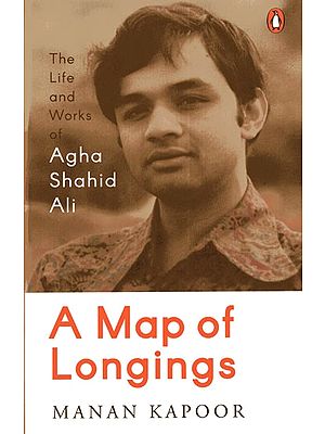 A Map of Longings- The Life and Works of Agha Shahid Ali