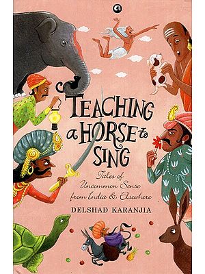 Teaching a Horse to Sing- Tales of Uncommon Sense From India and Elsewhere