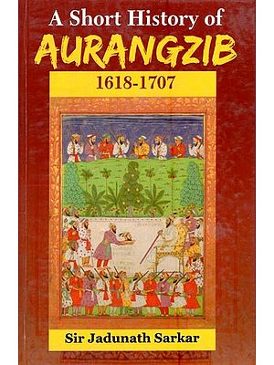A Short History of Aurangzib- 1618-1707 (Abridged)