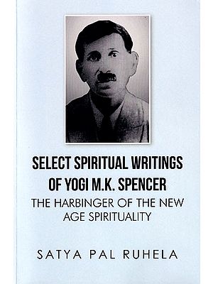 Select Spiritual Writings Of Yogi M.K. Spencer: The Harbinger Of The New Age Spirituality (3 Parts in 1 Book)