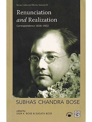 Subhas Chandra Bose: Renunciation and Realization (Correspondence 1926-1932) Netaji Collected Works, Volume 4