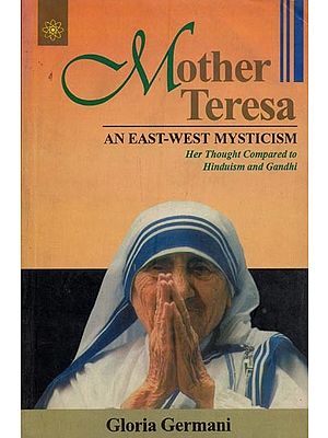 Mother Teresa: An East-West Mysticism (Her Thought Compared to Hinduism and Gandhi)
