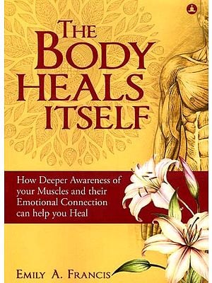 The Body Heals Itself- How Deeper Awareness of Your Muscles and Their Emotional Connection Can Help You Heal