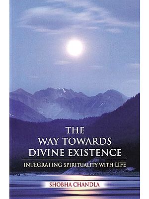The Way Towards Divine Existence: The Path to Beyond The Path Beyond-Encompassing Knowledge, Science and Spiritualism (Integrating Spirituality with Life)