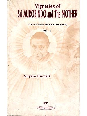 Vignettes of Sri Aurobindo and The Mother (Three Hundred and Sixty True Stories) Volume- 1