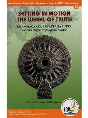 Setting in Motion the Wheel of Truth: Dhammacakka Pavattana Sutta- The First Discourse of the Supreme Buddha