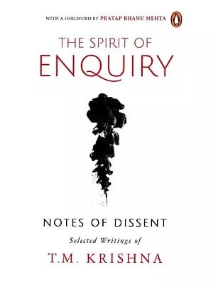 The Spirit of Enquiry: Notes of Dissent Selected Writings of T. M. Krishna