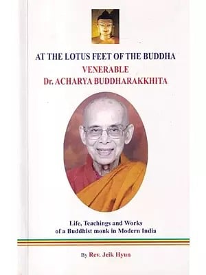 At The Lotus Feet of The Buddha Venerable Dr. Acharya Buddharakkhita: Life, Teachings and Works of a Buddhist Monk in Modern India