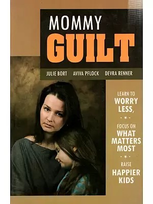 Mommy Guilt- Learn to Worry Less, Focus on What Matters Most, and Raise Happier Kids