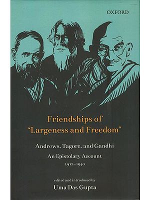 Friendships of Largeness and Freedom- Andrews, Tagore, and Gandhi: An Epistolary Account, 1912-1940