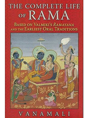 The Complete Life of Rama (Based on Valmiki's Ramayana and The Earliest Oral Traditions)