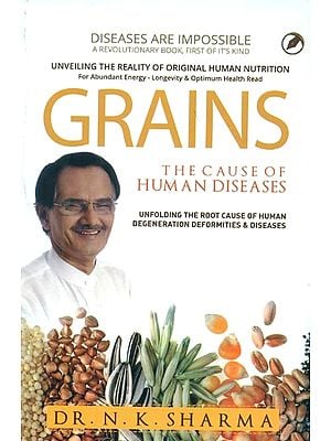 Grains - The Cause of Human Diseases (Unfolding The Root Cause of Human Degeneration Deformities & Diseases)