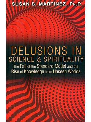 Delusions in Science & Spirituality (The Fall of the Standard Model and the Rise of Knowledge from Unseen Worlds)