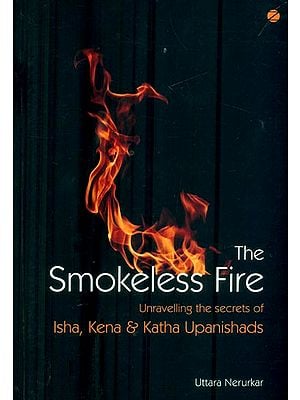 The Smokeless Fire (Unravelling the Secrets of Isha, Kena & Katha Upanishads)