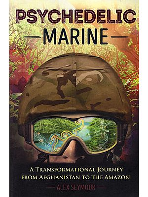 Psychedelic Marine (A Transformational Journey from Afghanistan to The Amazon)