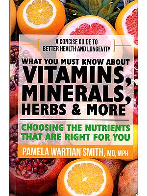 What You Must Know About Vitamins, Minerals, Herbs & More (A Concise Guide to Better Health and Longevity)