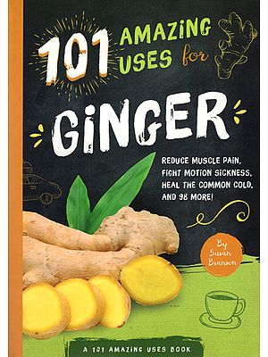101 Amazing Uses For Ginger (Reduce Muscle Pain, Fight Motion Sickness, Heal The Common Cold and 98 More)