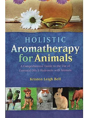 Holistic Aromatherapy For Animals (A Comprehensive Guide to The Use of Essential Oils and Hydrosols with Animals)