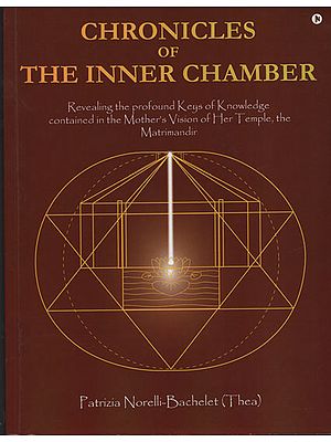 Chronicles of The Inner Chamber (Revealing the Profound Keys of Knowledge contained in the Mother’s Vision of Her Temple, the Matrimandir)