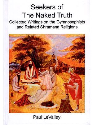 Seekers of The Naked Truth (Collected Writings on The Gymnosophists And Related Shramana Religions)