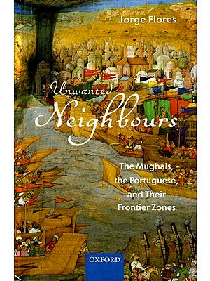 Unwanted Neighbours (The Mughals, The Portuguese, and Their Frontier Zones)