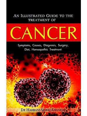 Cancer - Symptoms, Causes, Diagnosis, Surgery, Diet, Homeopathic Treatment (An Illustrated Guide to the Treatment of Cancer)