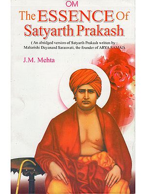 The Essence of Satyarth Prakash (An Abridged Version of Satyarth Prakash Written by : Maharshi Dayanand Saraswati, The Founder of Arya Samaj)