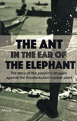 The Ant in the  Ear of the Elephant : The Story of the People's Struggle Against the Koodankulam Nuclear Plant