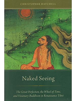 Naked Seeing (The Great Perfection, The Wheel of Time, and Visionary Buddhism in Renaissance Tibet)