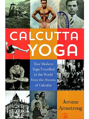Calcutta Yoga: How Modern Yoga Travelled to the World from the Streets of Calcutta