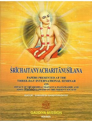 Sri Chaitanya Charitanusilana- Papers Presented at the Three Day International Seminar on Impact of Sri Krishna Chaitanya Maharprabhu and Some of His Followers on the Present Society