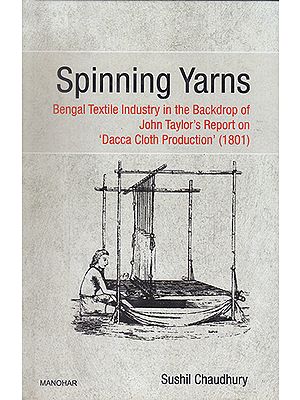 Spinning Yarns- Bengal Textile Industry in the Backdrop of John Taylor's Report on 'Dacca Cloth Production' (1801)