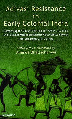 Adivasi Resistance in Early Colonial India (Comprising the Chuar Rebellion of 1799 By J.C. Price and Relevant Midnapore District Collectorate Records from the Eighteenth Century)