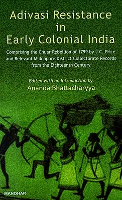 Adivasi Resistance in Early Colonial India (Comprising the Chuar Rebellion of 1799 By J.C. Price and Relevant Midnapore District Collectorate Records from the Eighteenth Century)