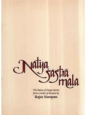 Natya Sastra Mala- The Basics of Natya Sastra from a Series of Lectures by Rajee Narayan