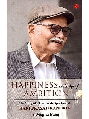 Happiness in the Age of Ambition (The Story of a Corporate Spiritualist Hari Prasad Kanoria)