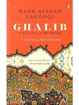 Mehr Afshan Farooqi Ghalib- A Wilderness at My Doorstep (A Critical Biography)